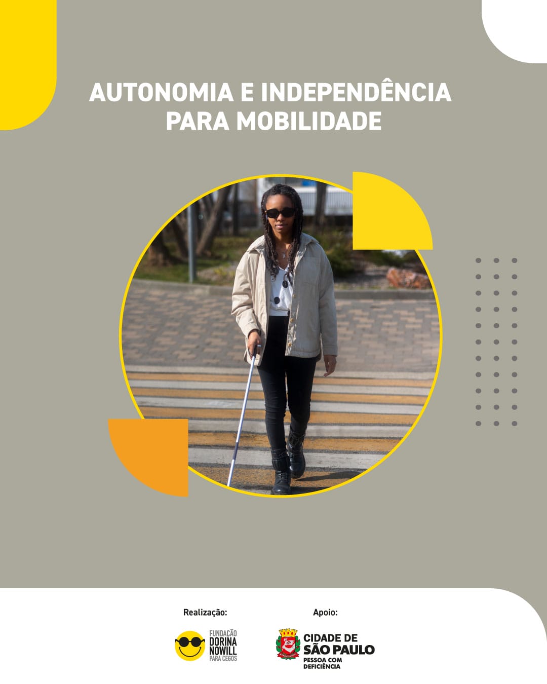 Banner de fundo cinza. No centro, em branco, o texto: Autonomia e Independência para Mobilidade. Abaixo, dentro de um círculo, uma mulher de cabelos compridos, atravessando uma faixa de pedestres com bengala branca. Na parte inferior, uma faixa branca com os logos Fundação Dorina e Cidade de São Paulo Secretaria Municipal da Pessoa com Deficiência. Fim da descrição.